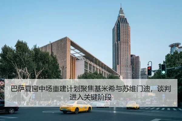 巴萨夏窗中场重建计划聚焦基米希与苏维门迪，谈判进入关键阶段